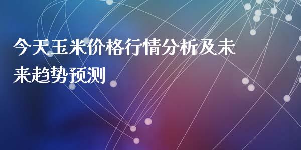 今天玉米价格行情分析及未来趋势预测_https://cj001.lansai.wang_会计问答_第1张