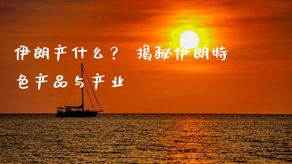 伊朗产什么？ 揭秘伊朗特色产品与产业_https://cj001.lansai.wang_保险问答_第1张