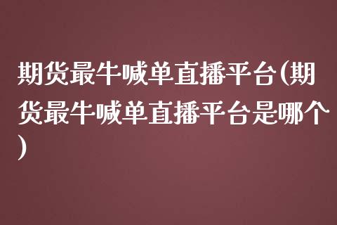 期货最牛喊单直播平台(期货最牛喊单直播平台是哪个)_理财问答_第1张_财经百问网 期货最牛喊单直播平台(期货最牛喊单直播平台是哪个)_https://cj001.lansai.wang_理财问答_第1张