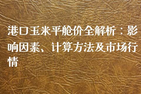 港口玉米平舱价全解析：影响因素、计算方法及市场行情_https://cj001.lansai.wang_理财问答_第1张