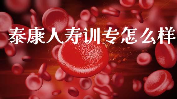 泰康人寿训专怎么样_https://cj001.lansai.wang_保险问答_第1张