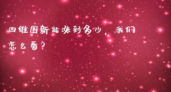 四维图新能涨到多少，我们怎么看？_https://cj001.lansai.wang_理财问答_第1张