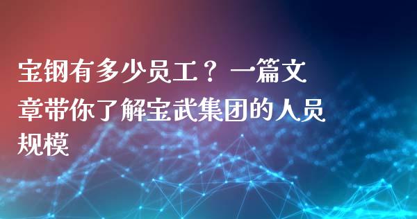 宝钢有多少员工？ 一篇文章带你了解宝武集团的人员规模_https://cj001.lansai.wang_财经百问_第1张