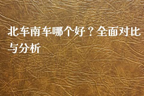 北车南车哪个好？全面对比与分析_https://cj001.lansai.wang_会计问答_第1张