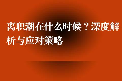 离职潮在什么时候？深度解析与应对策略_https://cj001.lansai.wang_财经问答_第1张