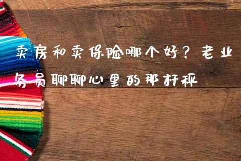 卖房和卖保险哪个好？老业务员聊聊心里的那杆秤_https://cj001.lansai.wang_股市问答_第1张