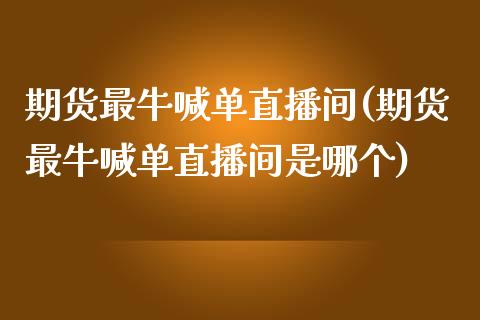 期货最牛喊单直播间(期货最牛喊单直播间是哪个)_https://cj001.lansai.wang_期货问答_第1张