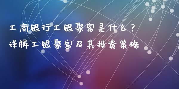 工商银行工银聚富是什么?详解工银聚富及其投资策略_期货问答_第1张_财经百问网 工商银行工银聚富是什么?详解工银聚富及其投资策略_https://cj001.lansai.wang_期货问答_第1张