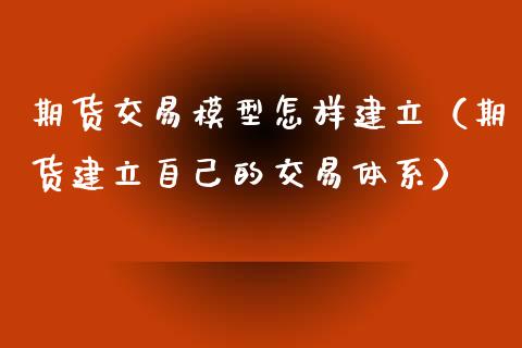 期货交易模型怎样建立（期货建立自己的交易体系）_https://cj001.lansai.wang_财经问答_第1张