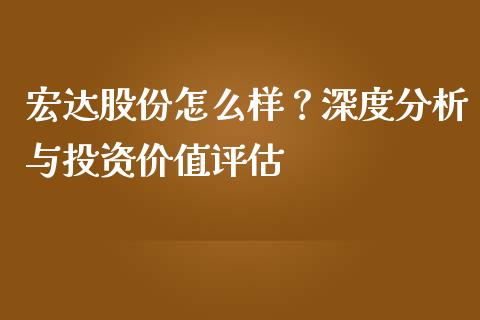 宏达股份怎么样？深度分析与投资价值评估_https://cj001.lansai.wang_股市问答_第1张