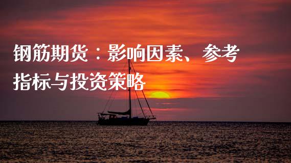 钢筋期货：影响因素、参考指标与投资策略_https://cj001.lansai.wang_期货问答_第1张