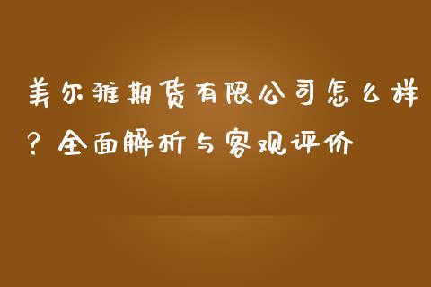美尔雅期货有限公司怎么样？全面解析与客观评价_https://cj001.lansai.wang_财经问答_第1张