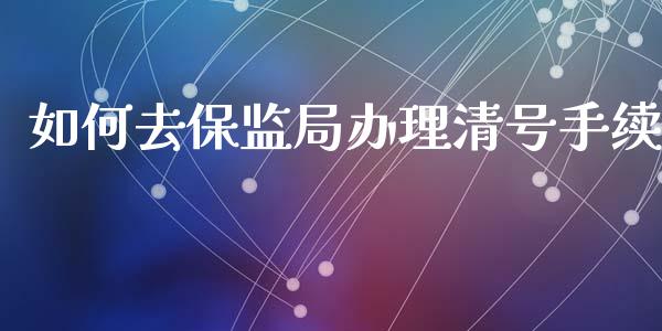 如何去保监局办理清号手续_https://cj001.lansai.wang_股市问答_第1张