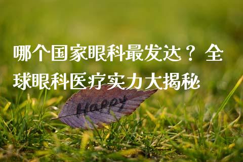 哪个国家眼科最发达？ 全球眼科医疗实力大揭秘_https://cj001.lansai.wang_金融问答_第1张