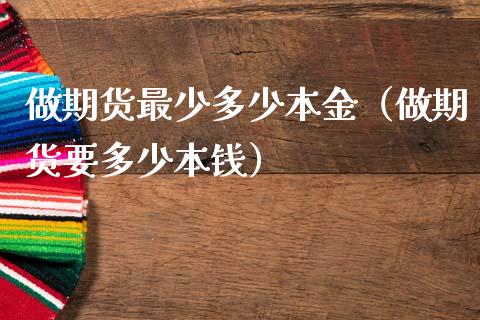 做期货最少多少本金（做期货要多少本钱）_https://cj001.lansai.wang_期货问答_第1张