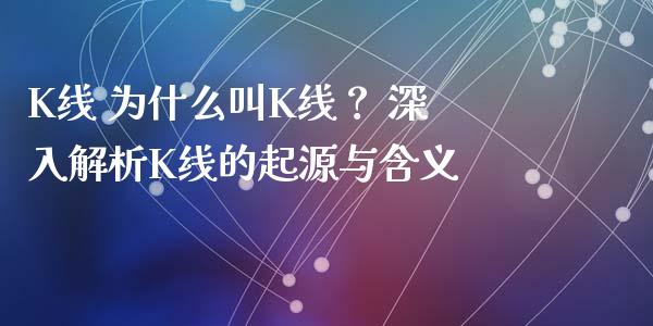 K线 为什么叫K线？ 深入解析K线的起源与含义_https://cj001.lansai.wang_会计问答_第1张