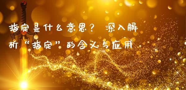 指定是什么意思？ 深入解析“指定”的含义与应用_https://cj001.lansai.wang_会计问答_第1张