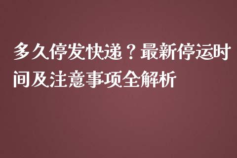 多久停发快递？最新停运时间及注意事项全解析_https://cj001.lansai.wang_金融问答_第1张