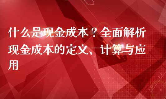 什么是现金成本？全面解析现金成本的定义、计算与应用_https://cj001.lansai.wang_股市问答_第1张