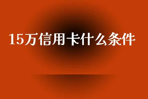 15万信用卡什么条件_https://cj001.lansai.wang_金融问答_第1张