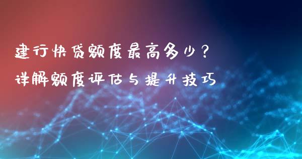 建行快贷额度最高多少？ 详解额度评估与提升技巧_https://cj001.lansai.wang_期货问答_第1张