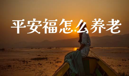 平安福怎么养老_https://cj001.lansai.wang_保险问答_第1张