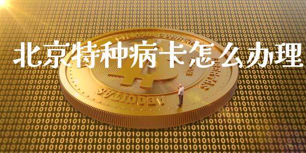 北京特种病卡怎么办理_https://cj001.lansai.wang_保险问答_第1张