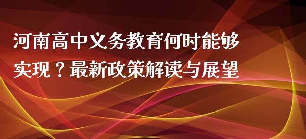 河南高中义务教育何时能够实现？最新政策解读与展望_https://cj001.lansai.wang_财经问答_第1张