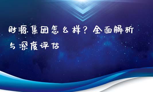 财源集团怎么样？全面解析与深度评估_https://cj001.lansai.wang_财经百问_第1张