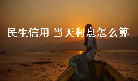 民生信用 当天利息怎么算_https://cj001.lansai.wang_理财问答_第1张