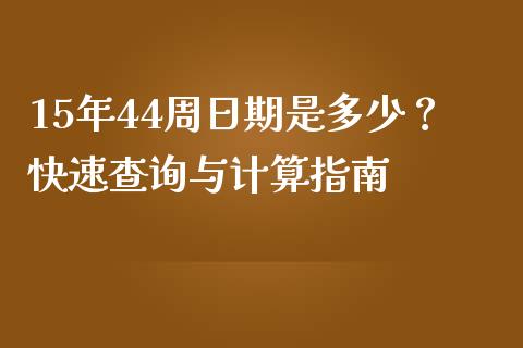 15年44周日期是多少？快速查询与计算指南_https://cj001.lansai.wang_金融问答_第1张