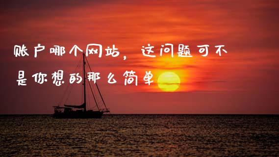 账户哪个网站，这问题可不是你想的那么简单_https://cj001.lansai.wang_财经问答_第1张