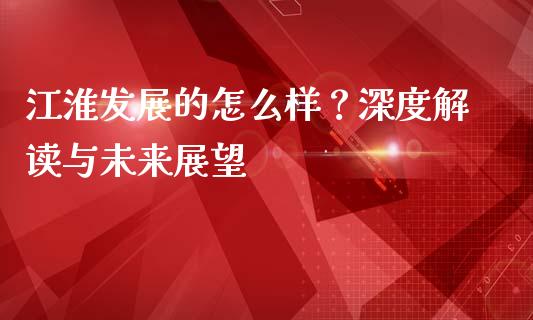 江淮发展的怎么样？深度解读与未来展望_https://cj001.lansai.wang_股市问答_第1张