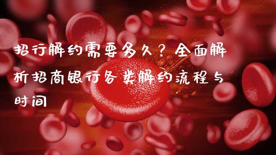 招行解约需要多久？全面解析招商银行各类解约流程与时间_https://cj001.lansai.wang_理财问答_第1张