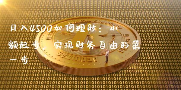月入4500如何理财：小额起步，实现财务自由的第一步_https://cj001.lansai.wang_财经问答_第1张