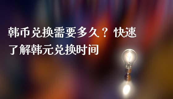 韩币兑换需要多久？ 快速了解韩元兑换时间_https://cj001.lansai.wang_金融问答_第1张