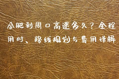 合肥到周口高速多久？全程用时、路线规划与费用详解_https://cj001.lansai.wang_保险问答_第1张