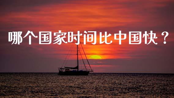 哪个国家时间比中国快？_https://cj001.lansai.wang_会计问答_第1张