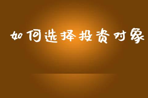 如何选择投资对象_https://cj001.lansai.wang_财经百问_第1张