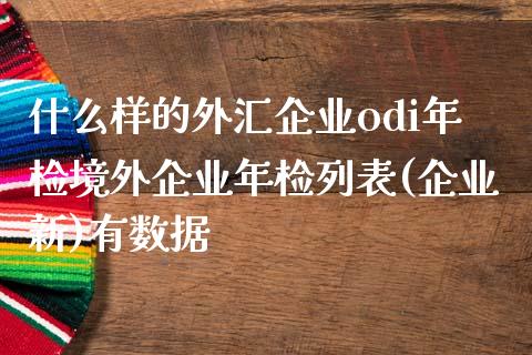 什么样的外汇企业odi年检境外企业年检列表(企业新)有数据_https://cj001.lansai.wang_财经问答_第1张