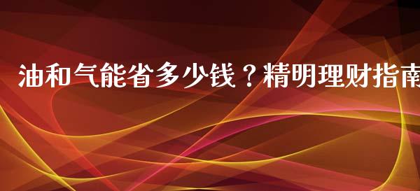 油和气能省多少钱？精明理财指南_https://cj001.lansai.wang_金融问答_第1张