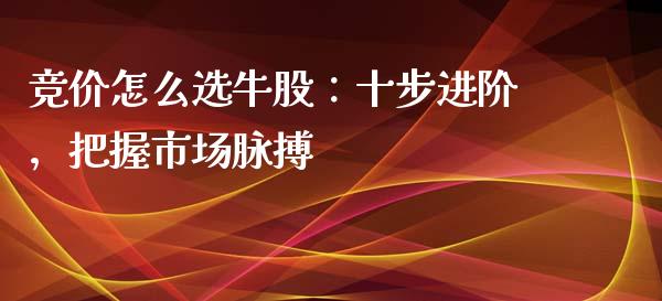 竞价怎么选牛股：十步进阶，把握市场脉搏_https://cj001.lansai.wang_理财问答_第1张