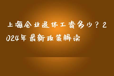 上海企业退休工资多少？2024年最新政策解读_https://cj001.lansai.wang_财经百问_第1张