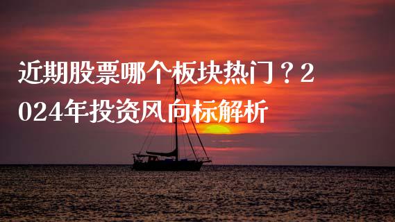 近期股票哪个板块热门？2024年投资风向标解析_https://cj001.lansai.wang_期货问答_第1张