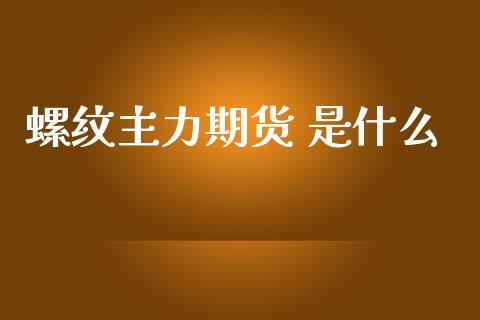 螺纹主力期货 是什么_https://cj001.lansai.wang_期货问答_第1张