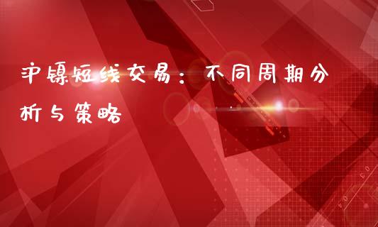 沪镍短线交易：不同周期分析与策略_https://cj001.lansai.wang_金融问答_第1张