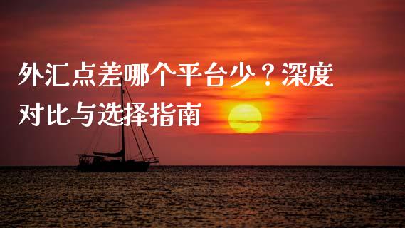 外汇点差哪个平台少？深度对比与选择指南_https://cj001.lansai.wang_期货问答_第1张