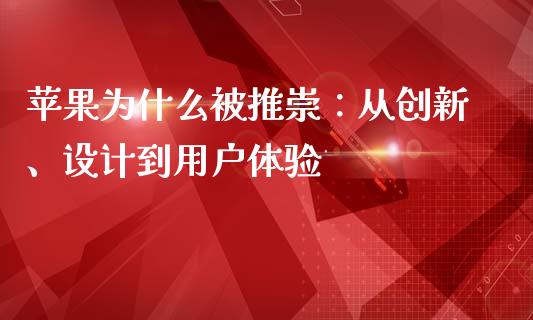 苹果为什么被推崇：从创新、设计到用户体验_https://cj001.lansai.wang_理财问答_第1张