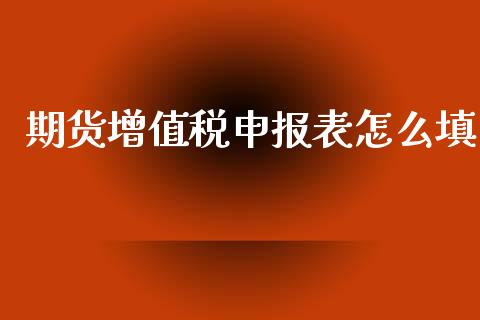 期货增值税申报表怎么填_https://cj001.lansai.wang_理财问答_第1张