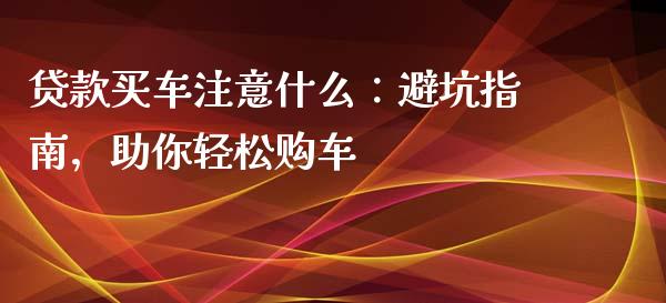 贷款买车注意什么：避坑指南，助你轻松购车_https://cj001.lansai.wang_保险问答_第1张